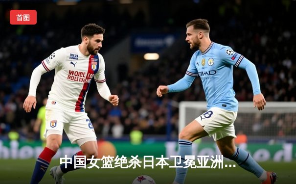 中国女篮绝杀日本卫冕亚洲杯 韩旭23+15荣膺MVP