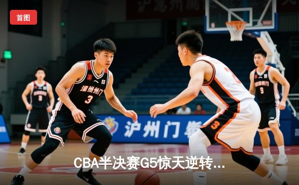 CBA半决赛G5惊天逆转！广东宏远加时险胜辽宁夺赛点