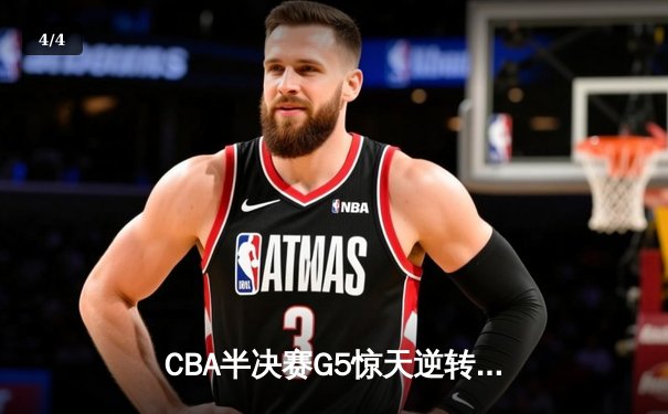 CBA半决赛G5惊天逆转！广东宏远加时险胜辽宁夺赛点 - 4