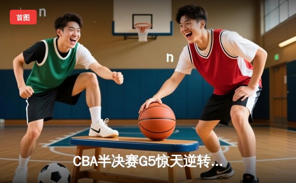 CBA半决赛G5惊天逆转！广东宏远加时险胜辽宁夺赛点