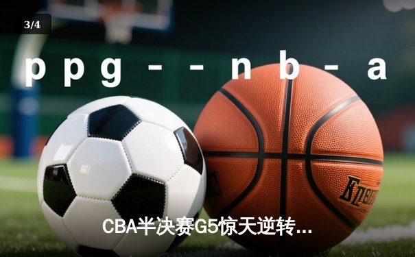 CBA半决赛G5惊天逆转！广东宏远加时险胜辽宁夺赛点 - 3