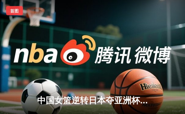 中国女篮逆转日本夺亚洲杯冠军 韩旭26+10制霸内线