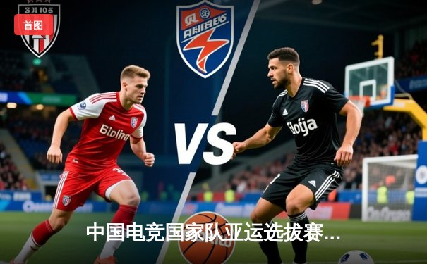 中国电竞国家队亚运选拔赛激战正酣，数字体育再掀全民热潮