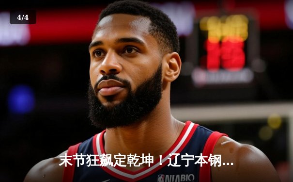 末节狂飙定乾坤！辽宁本钢力克广东东莞大益，总决赛大比分2-1领先 - 4