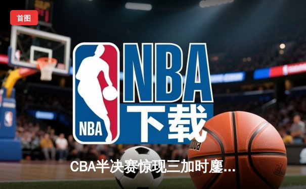 CBA半决赛惊现三加时鏖战 广东宏远逆转辽宁夺赛点