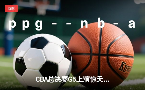 CBA总决赛G5上演惊天逆转 辽宁本钢加时险胜广东宏远卫冕成功