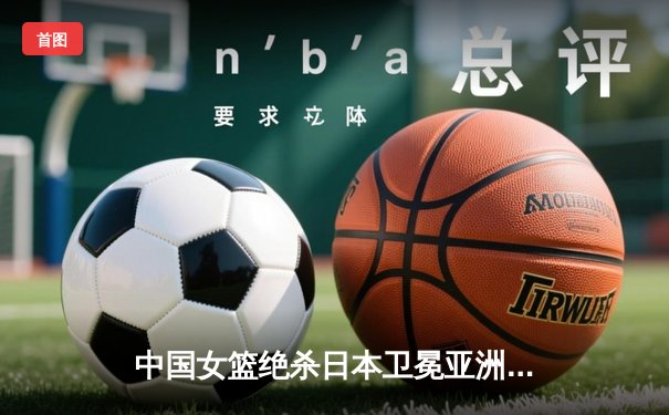 中国女篮绝杀日本卫冕亚洲杯 韩旭23+15荣膺MVP