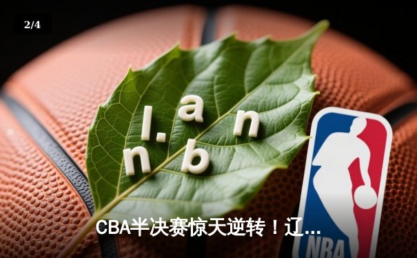 CBA半决赛惊天逆转！辽宁本钢加时险胜广东宏远，赵继伟砍下35分创生涯新高 - 2