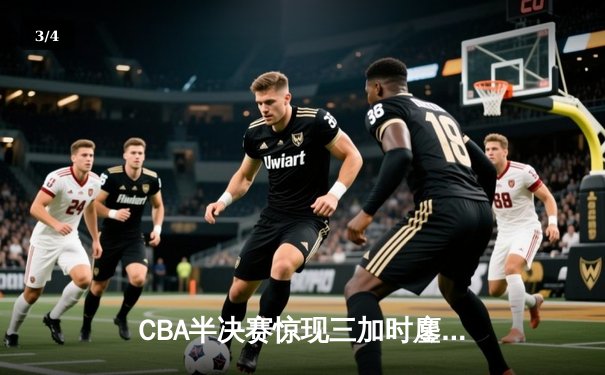 CBA半决赛惊现三加时鏖战 广东宏远逆转辽宁夺赛点 - 3