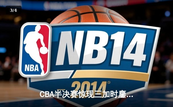 CBA半决赛惊现三加时鏖战 广东宏远逆转辽宁夺赛点 - 3