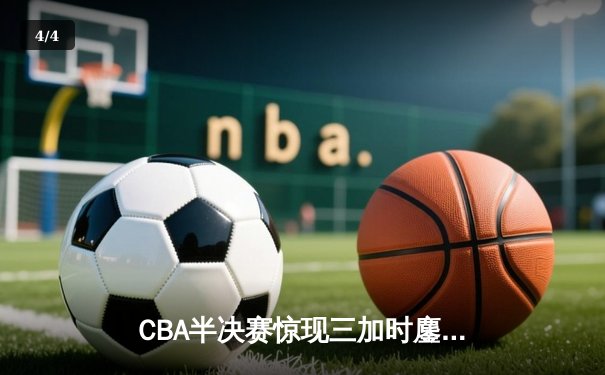 CBA半决赛惊现三加时鏖战 辽宁本钢逆转广东宏远夺赛点 - 4
