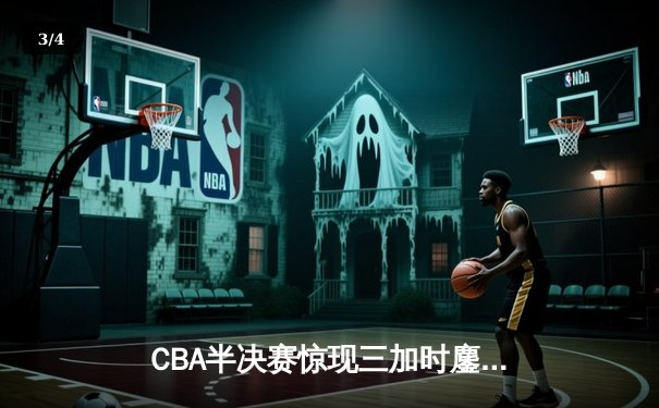 CBA半决赛惊现三加时鏖战 广东宏远逆转辽宁夺赛点 - 3