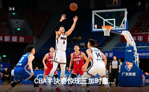 CBA半决赛惊现三加时鏖战 广东宏远逆转辽宁夺赛点 - 3