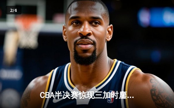 CBA半决赛惊现三加时鏖战 辽宁本钢逆转广东宏远夺赛点 - 2