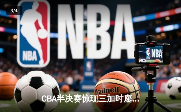 CBA半决赛惊现三加时鏖战 辽宁本钢逆转广东宏远夺赛点 - 3