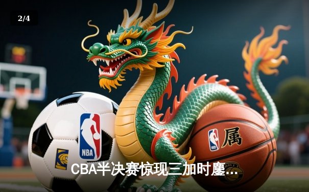 CBA半决赛惊现三加时鏖战 辽宁本钢逆转广东宏远夺赛点 - 2