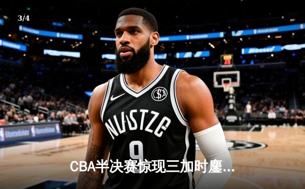 CBA半决赛惊现三加时鏖战 辽宁本钢逆转广东宏远夺赛点 - 3