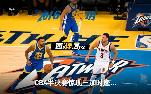 CBA半决赛惊现三加时鏖战 辽宁本钢逆转广东宏远夺赛点 - 4