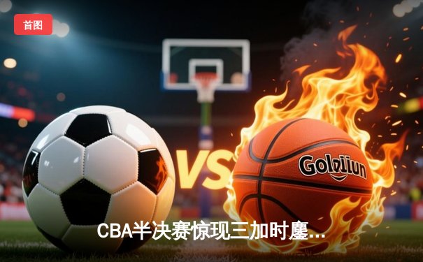 CBA半决赛惊现三加时鏖战 辽宁本钢逆转广东宏远夺赛点