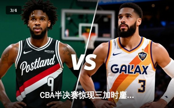 CBA半决赛惊现三加时鏖战 辽宁本钢逆转广东宏远夺赛点 - 3