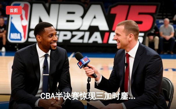 CBA半决赛惊现三加时鏖战 辽宁本钢逆转广东宏远夺赛点
