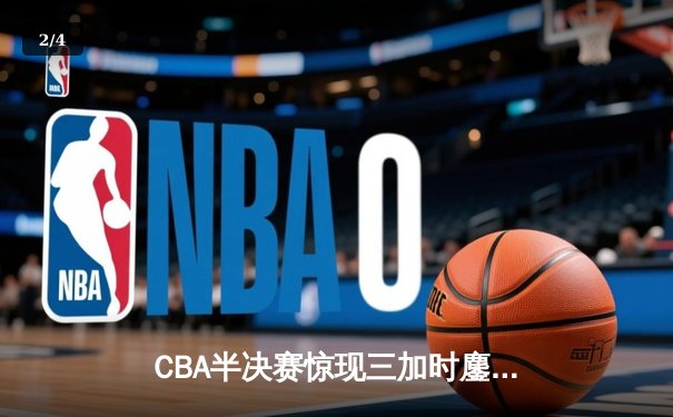 CBA半决赛惊现三加时鏖战 辽宁本钢逆转广东宏远夺赛点 - 2