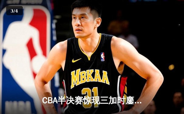 CBA半决赛惊现三加时鏖战 辽宁本钢逆转广东宏远夺赛点 - 3