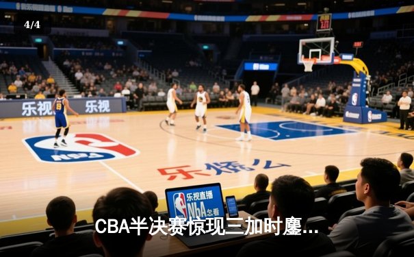 CBA半决赛惊现三加时鏖战 辽宁本钢逆转广东宏远夺赛点 - 4