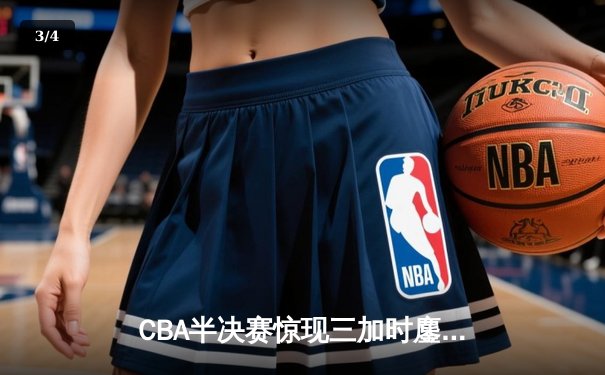 CBA半决赛惊现三加时鏖战 辽宁本钢逆转广东宏远夺赛点 - 3