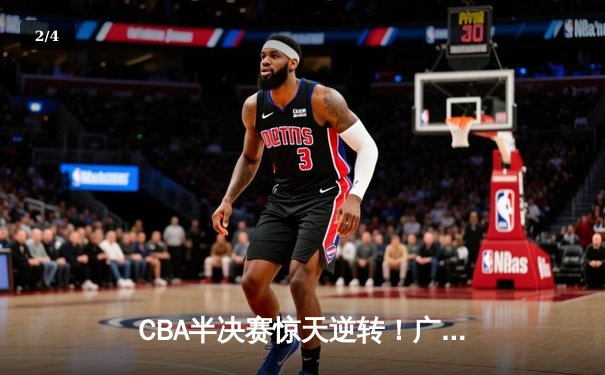 CBA半决赛惊天逆转！广东宏远加时险胜辽宁本钢，胡明轩砍下35分创生涯新高 - 2