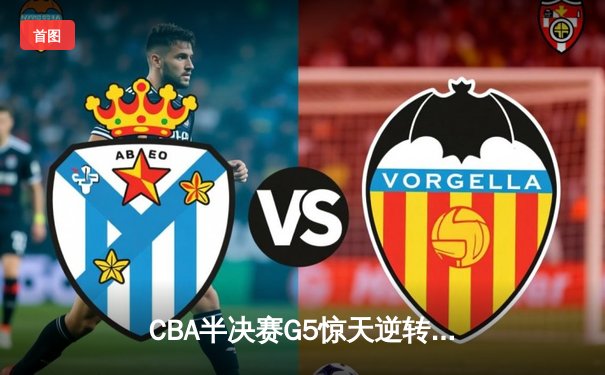 CBA半决赛G5惊天逆转！辽宁本钢加时险胜广东宏远晋级总决赛