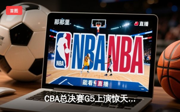 CBA总决赛G5上演惊天逆转 辽宁本钢加时险胜广东宏远卫冕成功