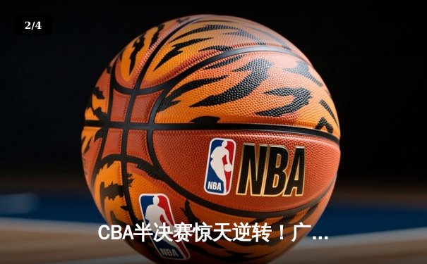 CBA半决赛惊天逆转！广东宏远加时险胜辽宁本钢，胡明轩砍下35分创生涯新高 - 2