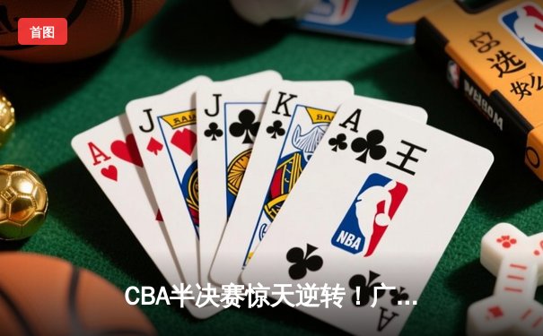 CBA半决赛惊天逆转！广东宏远加时险胜辽宁本钢，胡明轩砍下35分创生涯新高