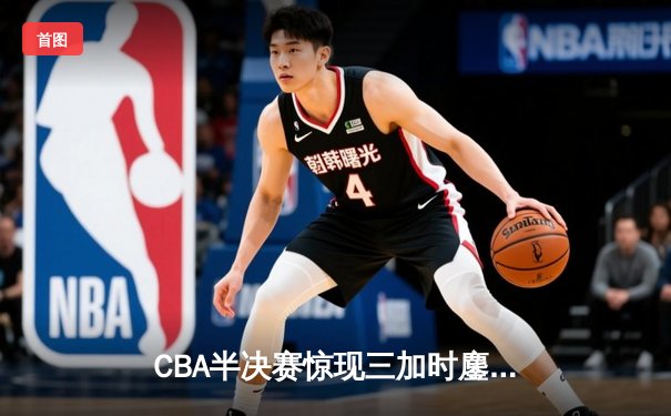 CBA半决赛惊现三加时鏖战 广东宏远逆转辽宁夺赛点